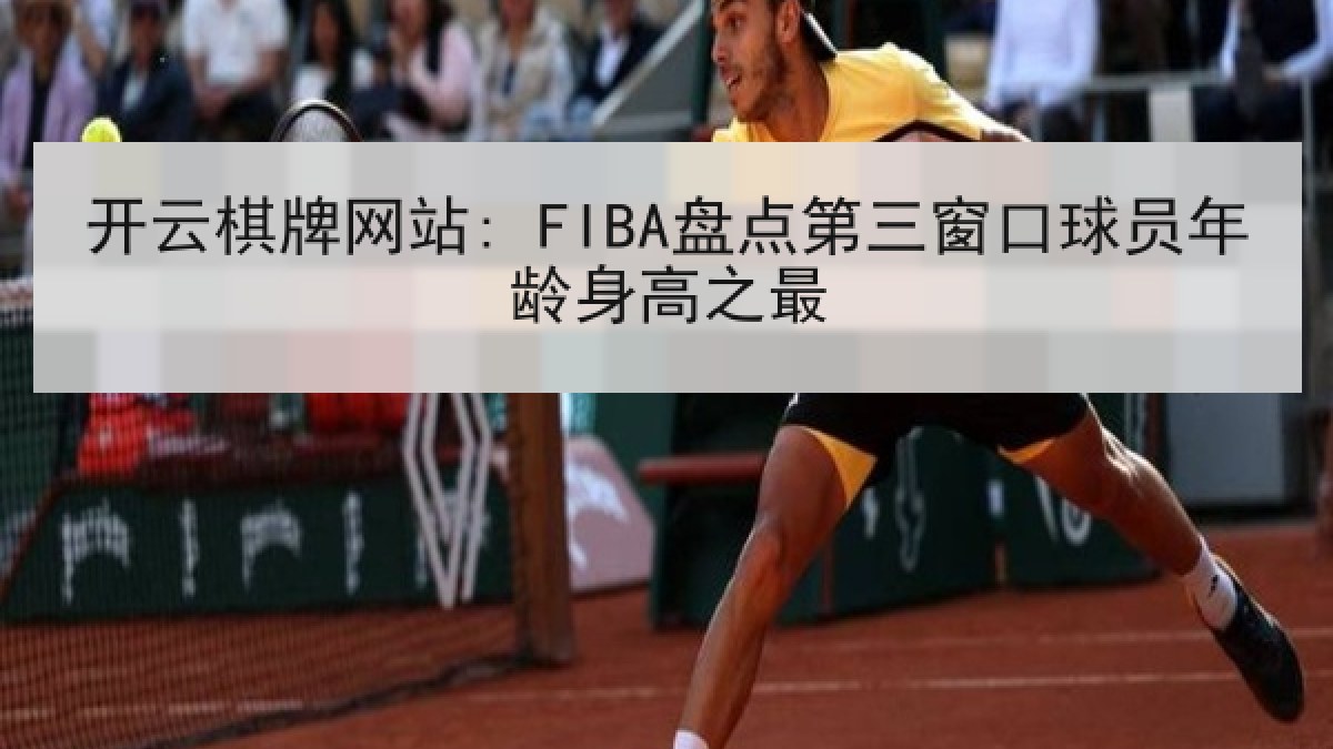 开云棋牌网站: FIBA盘点第三窗口球员年龄身高之最 开云棋牌网站: FIBA盘点第三窗口球员年龄身高之最