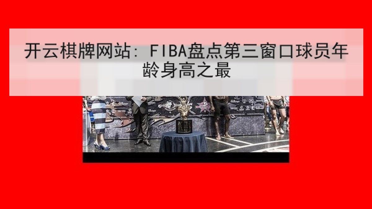 开云棋牌网站: FIBA盘点第三窗口球员年龄身高之最