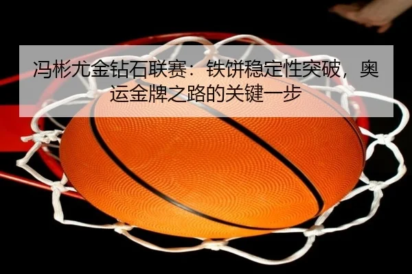 feng-bin-you-jin-zuan-shi-lian-sai-tie-bing-wen-ding-xing-tu-po-ao-yun-jin-pai-zhi-lu-de-guan-jian-yi-bu-3-852.jpg