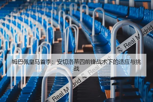 姆巴佩皇马首季：安切洛蒂四前锋战术下的适应与挑战
