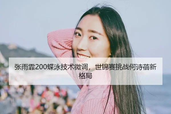 张雨霏200蝶泳技术微调，世锦赛挑战何诗蓓新格局