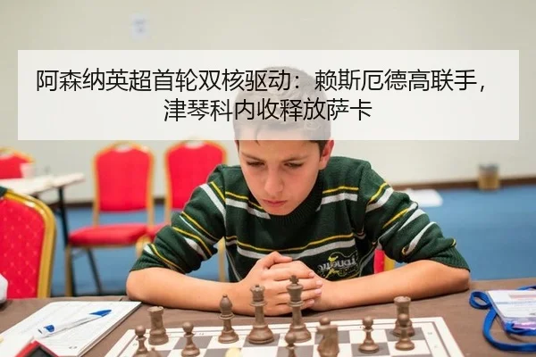 阿森纳英超首轮双核驱动：赖斯厄德高联手，津琴科内收释放萨卡