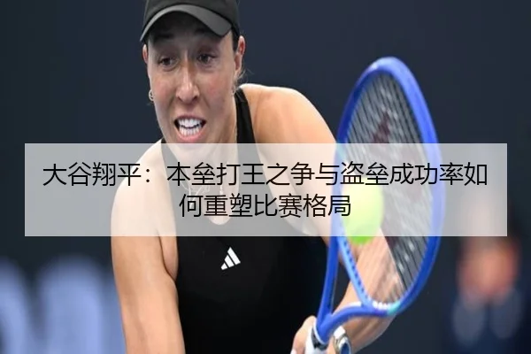 大谷翔平：本垒打王之争与盗垒成功率如何重塑比赛格局