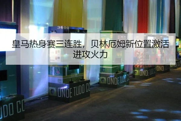 皇马热身赛三连胜，贝林厄姆新位置激活进攻火力