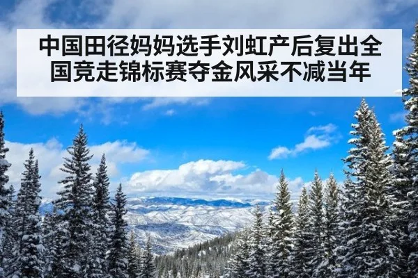 中国田径妈妈选手刘虹产后复出全国竞走锦标赛夺金风采不减当年