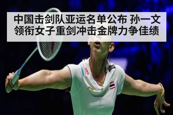 中国击剑队亚运名单公布 孙一文领衔女子重剑冲击金牌力争佳绩