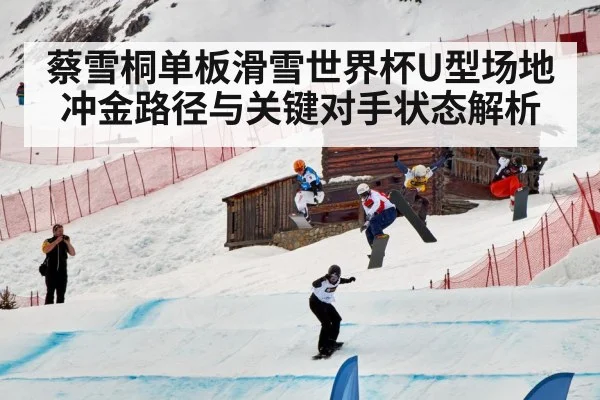 蔡雪桐单板滑雪世界杯U型场地冲金路径与关键对手状态解析